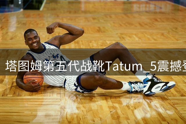 塔图姆第五代战靴Tatum 5震撼登场 中国地区首批发售